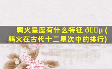 鹑火星座有什么特征 🐵 (鹑火在古代十二星次中的排行)